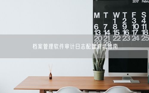 档案管理软件审计日志配置避坑指南