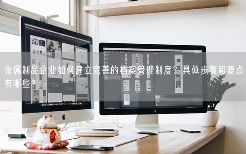 金属制品企业如何建立完善的档案管理制度？具体步骤和要点有哪些？