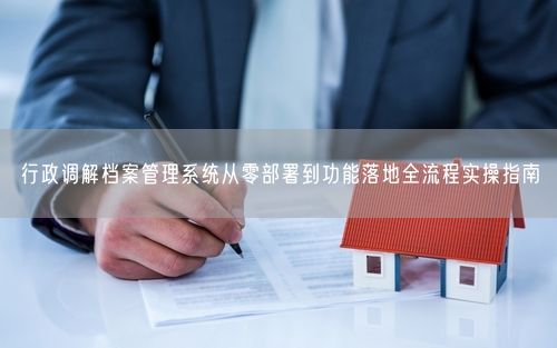 行政调解档案管理系统从零部署到功能落地全流程实操指南