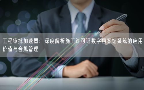 工程审批加速器：深度解析施工许可证数字档案馆系统的应用价值与合规管理