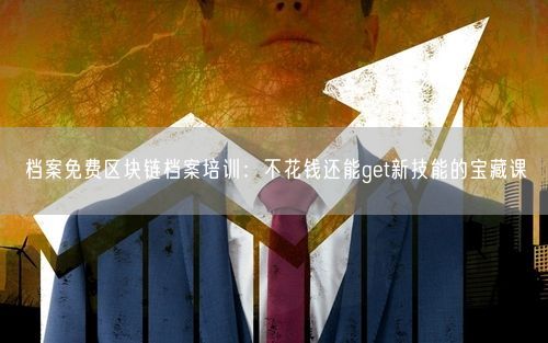 档案免费区块链档案培训：不花钱还能get新技能的宝藏课