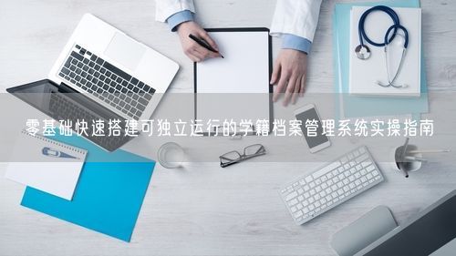 零基础快速搭建可独立运行的学籍档案管理系统实操指南