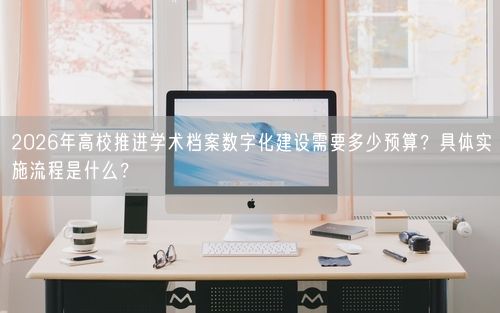 2026年高校推进学术档案数字化建设需要多少预算？具体实施流程是什么？