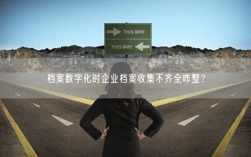 档案数字化时企业档案收集不齐全咋整？
