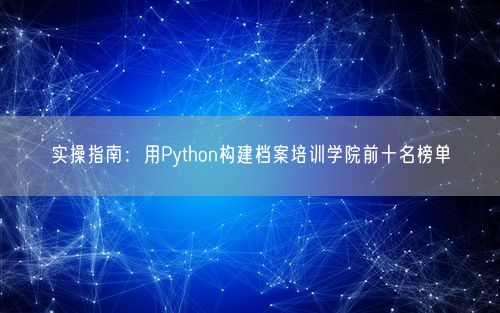实操指南：用Python构建档案培训学院前十名榜单
