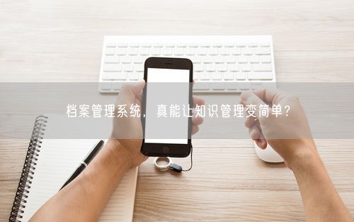 档案管理系统，真能让知识管理变简单？