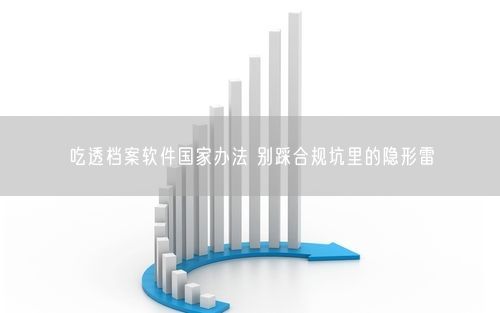 吃透档案软件国家办法 别踩合规坑里的隐形雷