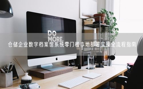仓储企业数字档案馆系统零门槛本地部署实操全流程指南
