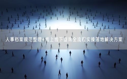 人事档案规范整理+线上线下查询全流程实操落地解决方案
