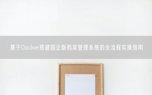 基于Docker搭建国企版档案管理系统的全流程实操指南