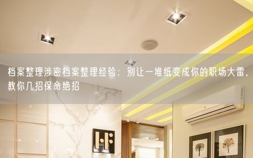 档案整理涉密档案整理经验：别让一堆纸变成你的职场大雷，教你几招保命绝招
