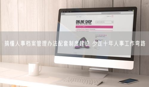 搞懂人事档案管理办法配套制度建设 少走十年人事工作弯路