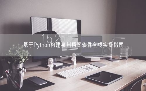 基于Python构建泉州档案软件全栈实操指南