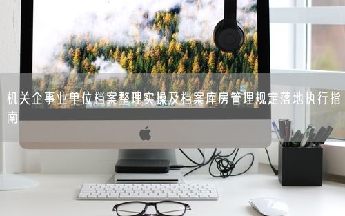 机关企事业单位档案整理实操及档案库房管理规定落地执行指南