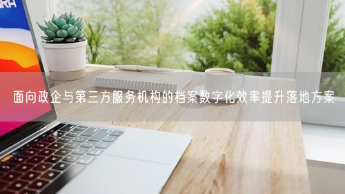 面向政企与第三方服务机构的档案数字化效率提升落地方案
