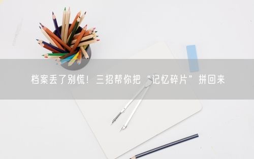 档案丢了别慌！三招帮你把“记忆碎片”拼回来