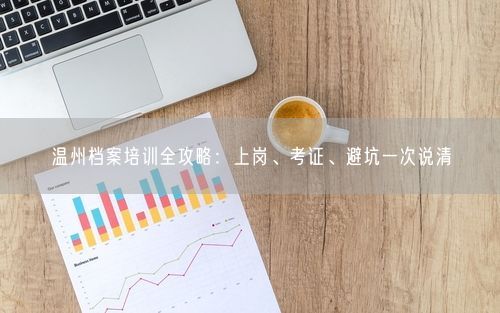 温州档案培训全攻略：上岗、考证、避坑一次说清