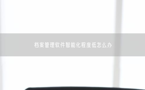 档案管理软件智能化程度低怎么办