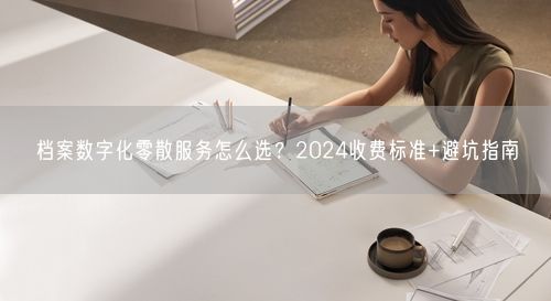 档案数字化零散服务怎么选？2024收费标准+避坑指南