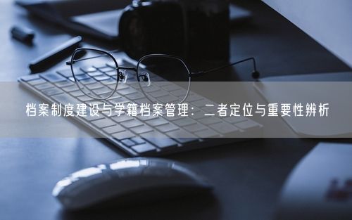 档案制度建设与学籍档案管理：二者定位与重要性辨析