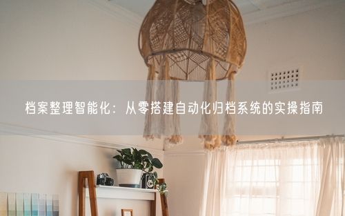 档案整理智能化：从零搭建自动化归档系统的实操指南