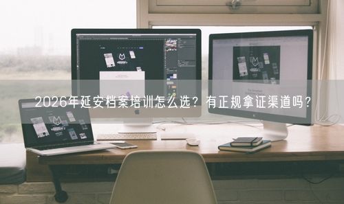 2026年延安档案培训怎么选？有正规拿证渠道吗？