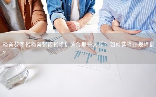 档案数字化档案智能化培训适合哪些人群？如何选择正规培训？