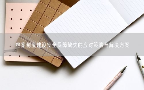 档案制度建设安全保障缺失的应对策略与解决方案