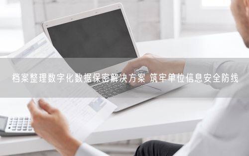 档案整理数字化数据保密解决方案 筑牢单位信息安全防线