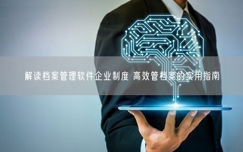 解读档案管理软件企业制度 高效管档案的实用指南