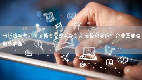 出版物经营许可证档案管理系统如何选择和实施？企业需要做哪些准备？