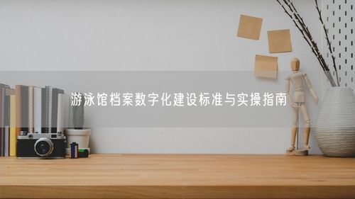 游泳馆档案数字化建设标准与实操指南