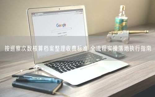 按巡察次数核算档案整理收费标准 全流程实操落地执行指南