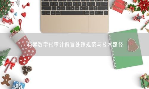 档案数字化审计前置处理规范与技术路径