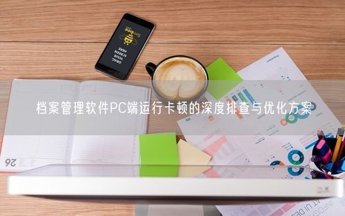 档案管理软件PC端运行卡顿的深度排查与优化方案