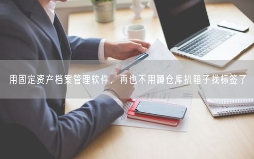 用固定资产档案管理软件，再也不用蹲仓库扒箱子找标签了