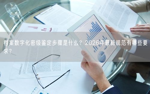 档案数字化密级鉴定步骤是什么？2026年最新规范有哪些要求？