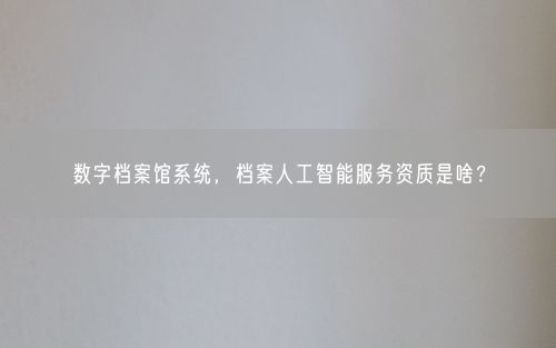 数字档案馆系统，档案人工智能服务资质是啥？