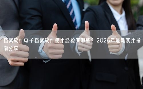 档案软件电子档案软件使用经验有哪些？2026年最新实用指南分享