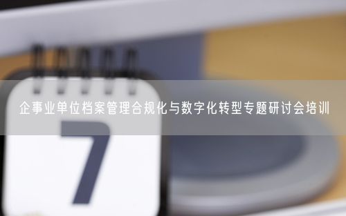 企事业单位档案管理合规化与数字化转型专题研讨会培训