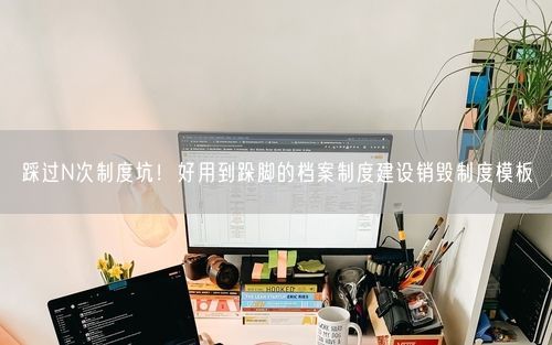 踩过N次制度坑！好用到跺脚的档案制度建设销毁制度模板