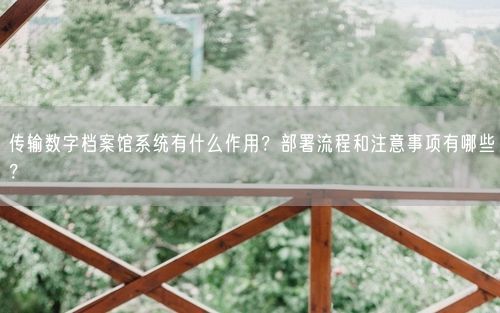 传输数字档案馆系统有什么作用？部署流程和注意事项有哪些？