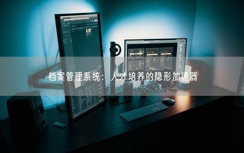 档案管理系统：人才培养的隐形加速器