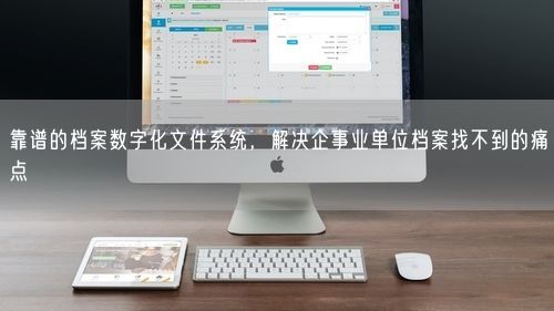 靠谱的档案数字化文件系统，解决企事业单位档案找不到的痛点