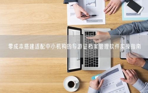 零成本搭建适配中小机构的导游证档案管理软件实操指南