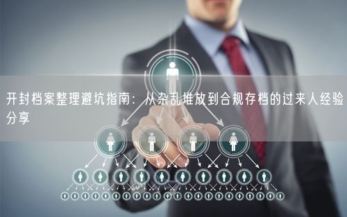 开封档案整理避坑指南：从杂乱堆放到合规存档的过来人经验分享