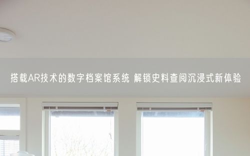 搭载AR技术的数字档案馆系统 解锁史料查阅沉浸式新体验