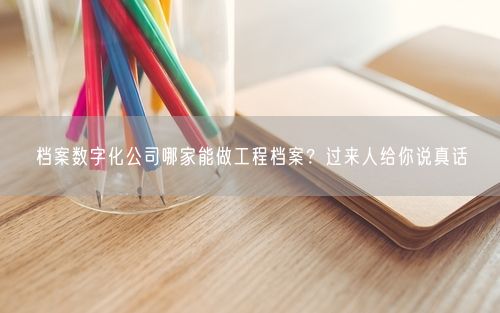 档案数字化公司哪家能做工程档案？过来人给你说真话