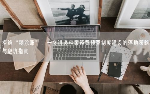 拒绝“糊涂账”！一文讲透档案经费预算制度建设的落地策略与避坑指南