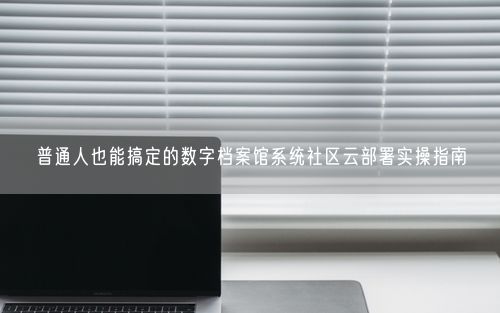 普通人也能搞定的数字档案馆系统社区云部署实操指南
